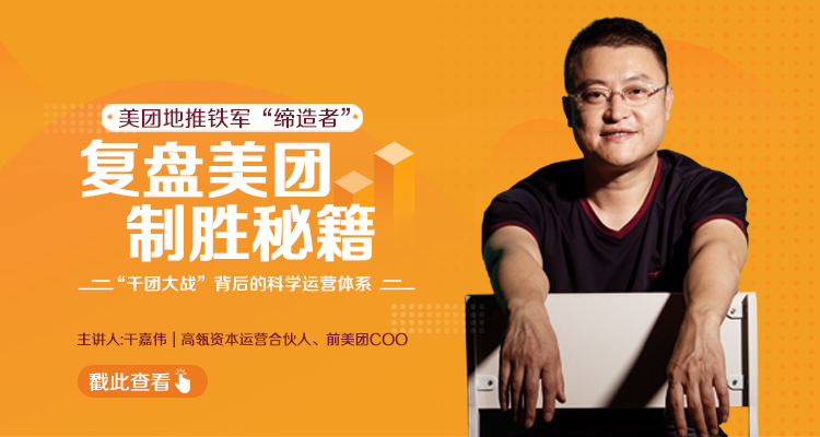 干嘉伟:复盘美团制胜秘籍,千团大战背后的科学运营体系(19节视频课)-小牛学府