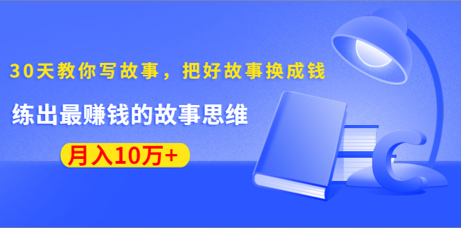 《30天教你写故事,把好故事换成钱》练出最赚钱的故事思维,月入10万+-小牛学府