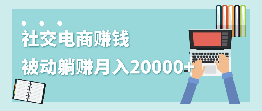 2020年最赚钱的副业,社交电商被动躺赚月入20000+,躺着就有收入(视频+文档)-小牛学府