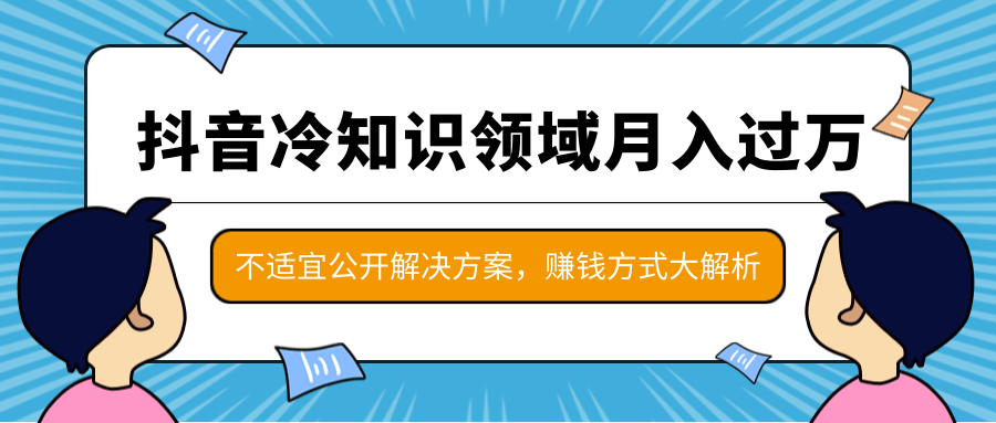 抖音冷知识领域月入过万项目,不适宜公开解决方案 ,抖音赚钱方式大解析!-小牛学府