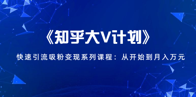 《知乎大V计划》快速引流吸粉变现系列课程:从0开始到月入万元-小牛学府