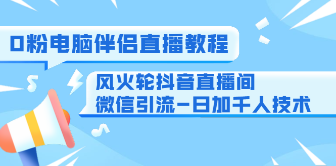 0粉电脑伴侣直播教程+风火轮抖音直播间微信引流-日加千人技术（两节视频）-小牛学府