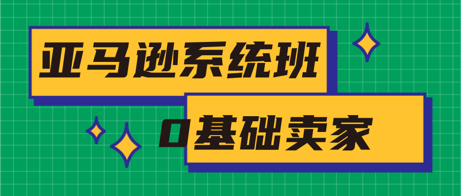 亚马逊系统班，专为0基础卖家量身打造，亚马逊运营流程与架构-小牛学府