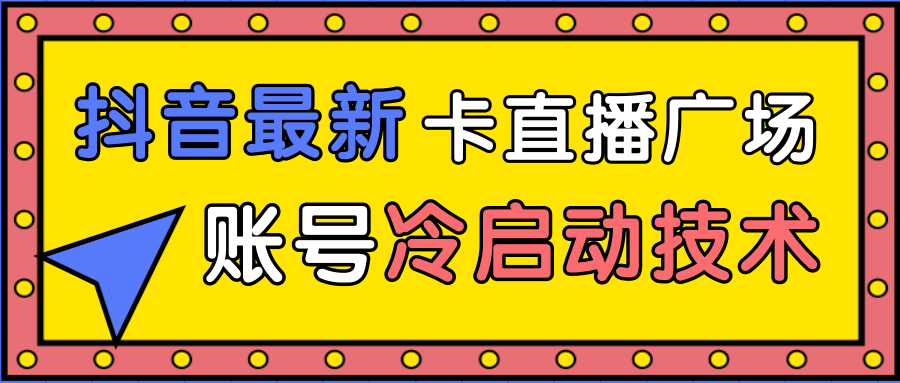 抖音最新卡直播广场12个方法、新老账号冷启动技术,异常账号冷启动-小牛学府