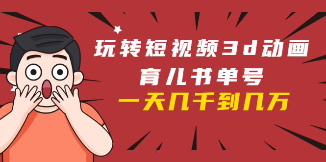 玩转短视频3D动画育儿书单号:实战操作一天几千,好的时候一天几万收益-小牛学府