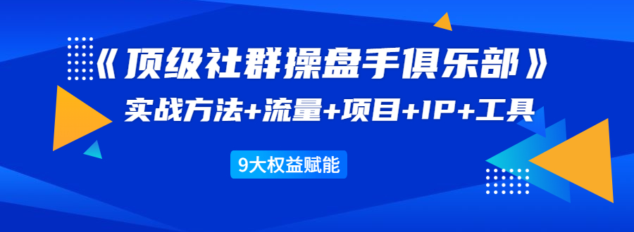 《顶级社群操盘手俱乐部》实战方法+流量+项目+IP+工具 9大权益赋能-小牛学府