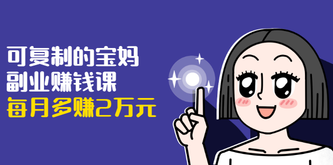 可复制的宝妈副业赚钱课:左手赚这在右手带娃,每月多赚2万元-小牛学府