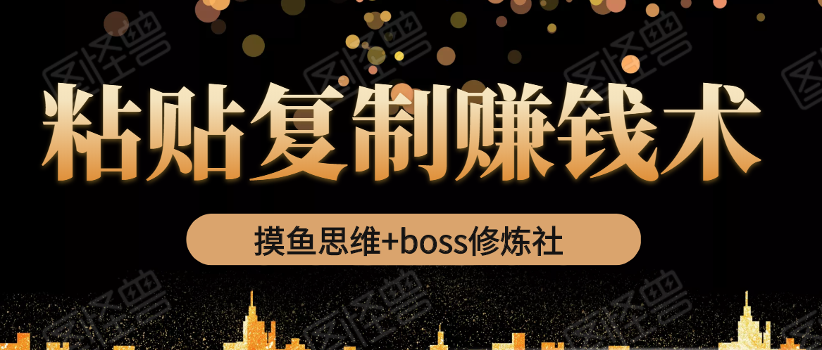 摸鱼思维+boss修炼社·粘贴复制赚钱术，我靠粘贴复制又赚了3万多，月入20万的项目-小牛学府