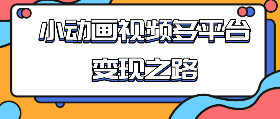 从快手小游戏到多平台多种形式变现,开启小动画推广变现之路-小牛学府