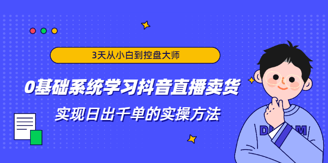 3天从小白到控盘大师,0基础系统学习抖音直播卖货 实现日出千单的实操方法-小牛学府