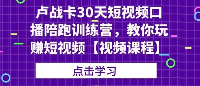 卢战卡30天短视频口播陪跑训练营,教你玩赚短视频-小牛学府