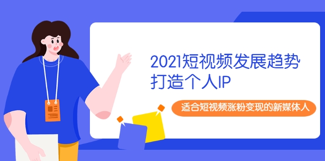 2021短视频发展趋势+打造个人IP,适合短视频涨粉变现的新媒体人-小牛学府