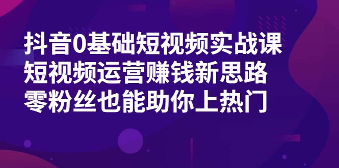 抖音0基础短视频实战课,短视频运营赚钱新思路,零粉丝也能助你上热门-小牛学府