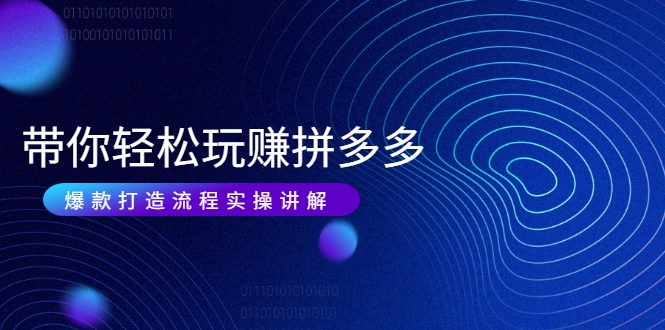 带你轻松玩赚拼多多：花的少 赚的多 爆款更简单 爆款打造流程实操讲解-小牛学府