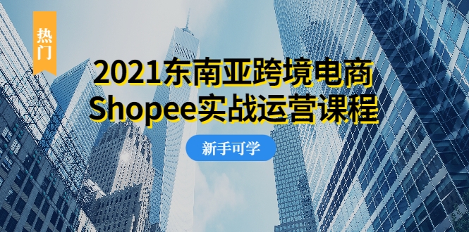 2021东南亚跨境电商Shopee实战运营课程,0基础、0经验、0投资的副业项目-小牛学府