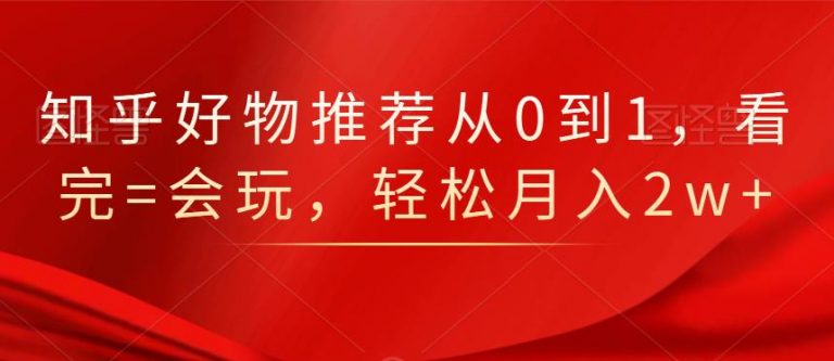 知乎好物推荐从0到1，看完=会玩，轻松月入2w+-小牛学府