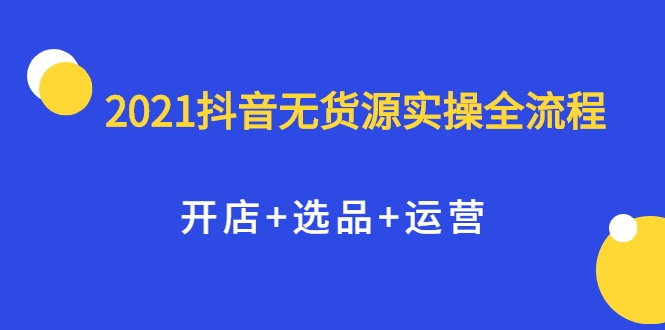 2021抖音无货源实操全流程，开店+选品+运营，全职兼职都可操作-小牛学府