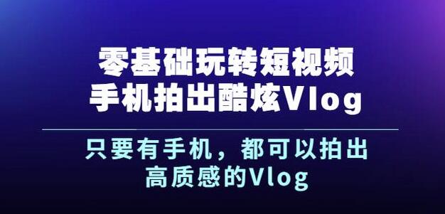 杨精坤零基础玩转短视频手机拍出酷炫Vlog,只要有手机就可以拍出高质感的Vlog-小牛学府