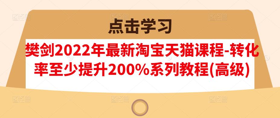 樊剑2022年最新淘宝天猫课程-转化率至少提升200%系列教程(高级)-小牛学府