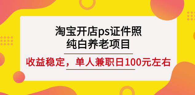 淘宝开店ps证件照，纯白养老项目，单人兼职稳定日100元(教程+软件+素材)-小牛学府