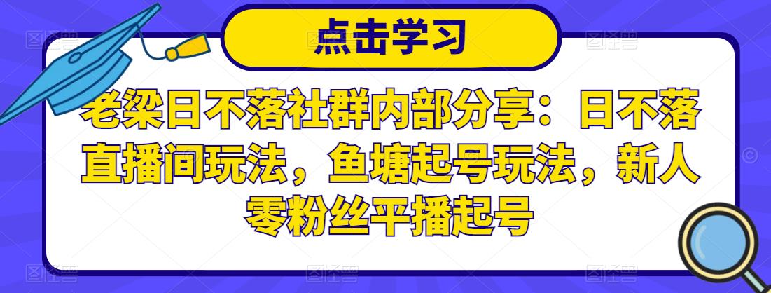 老梁日不落社群内部分享:日不落直播间玩法,鱼塘起号玩法,新人零粉丝平播起号-小牛学府