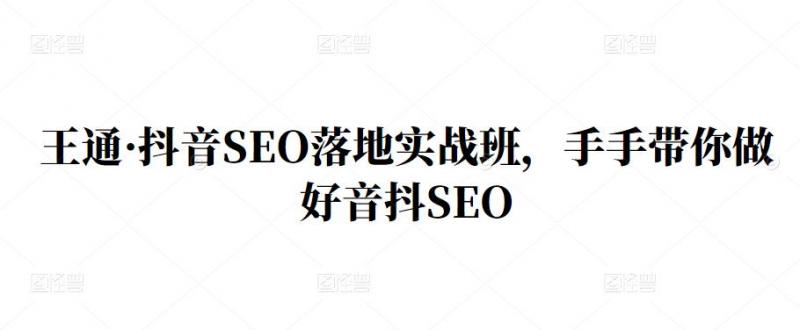 王通·抖音SEO落地实战班,手手带你做好音抖SEO-小牛学府