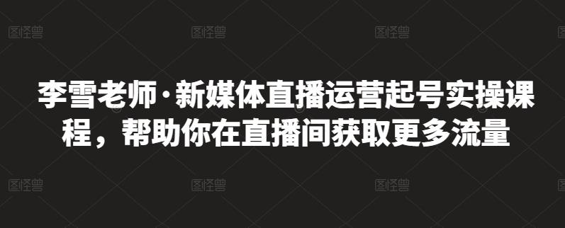 李雪老师·新媒体直播运营起号实操课程,帮助你在直播间获取更多流量-小牛学府