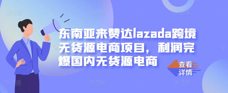 东南亚来赞达lazada跨境无货源电商项目,利润完爆国内无货源电商-小牛学府