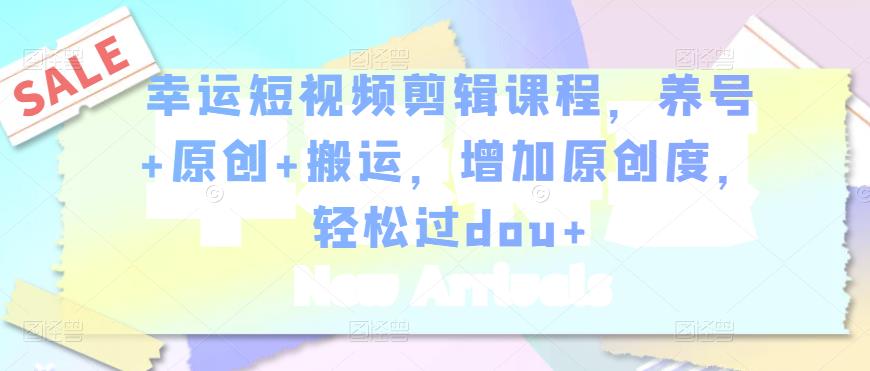 幸运短视频剪辑课程,养号+原创+搬运,增加原创度,轻松过dou+-小牛学府