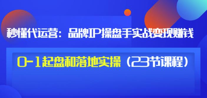 秒懂代运营：品牌IP操盘手实战赚钱，0-1起盘和落地实操（23节课程）价值199-小牛学府