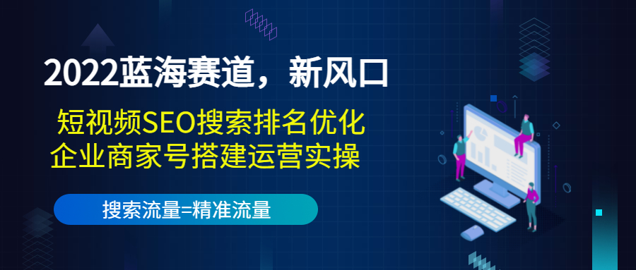 2022蓝海赛道，新风口：短视频SEO搜索排名优化+企业商家号搭建运营实操-小牛学府