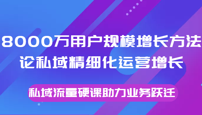 8000万用户规模增长方法论私域精细化运营增长,私域流量硬课助力业务跃迁-小牛学府