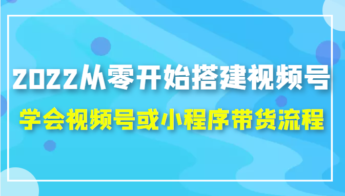 2022从零开始搭建视频号,学会视频号或小程序带货流程(价值599元)-小牛学府