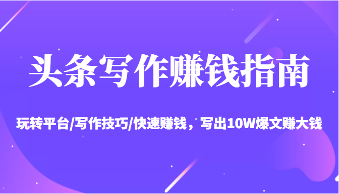 头条写作赚钱指南：玩转平台/写作技巧/快速赚钱，写出10W爆文赚大钱【送资料包】-小牛学府