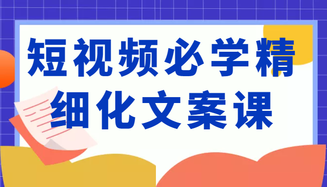 短视频必学精细化文案课，提升你的内容创作能力、升级迭代能力和变现力（价值333元）-小牛学府