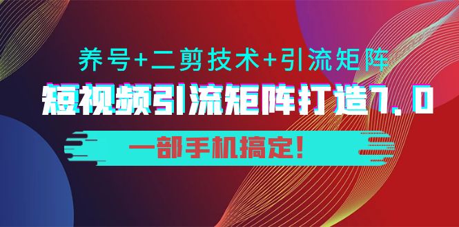 短视频引流矩阵打造7.0,养号+二剪技术+引流矩阵 一部手机搞定!-小牛学府