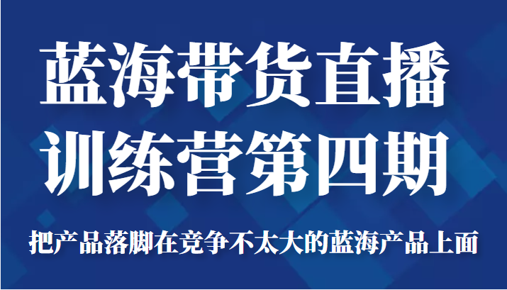 蓝海带货直播训练营第四期，把产品落脚在竞争不太大的蓝海产品上面（价值4980元）-小牛学府