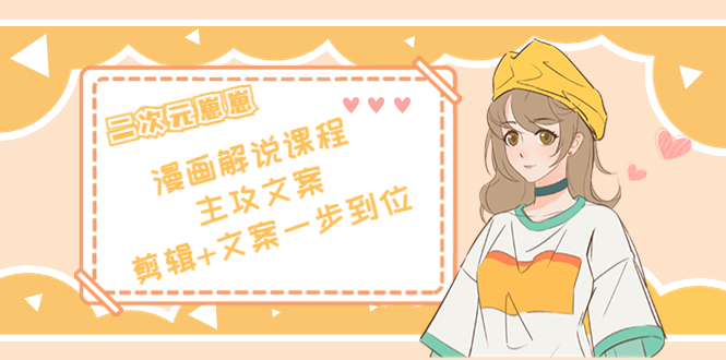 二次元·漫画解说课程——主攻文案，剪辑+文案一步到位（价值599元）-小牛学府