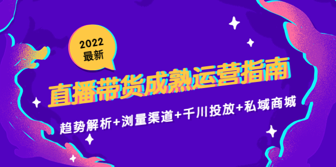 2022最新直播带货成熟运营指南3.0:趋势解析+浏量渠道+千川投放+私域商城-小牛学府