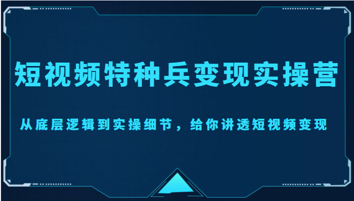 短视频特种兵变现实操营，从底层逻辑到实操细节，给你讲透短视频变现（价值2499元）-小牛学府