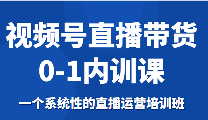 视频号直播带货0-1内训课，一个系统性的直播运营培训班-小牛学府