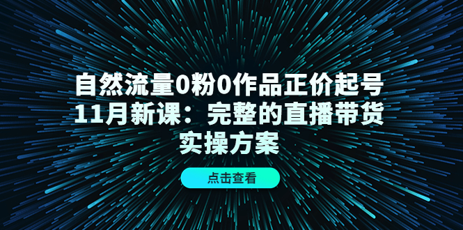 自然流量0粉0作品正价起号11月新课:完整的直播带货实操方案-小牛学府