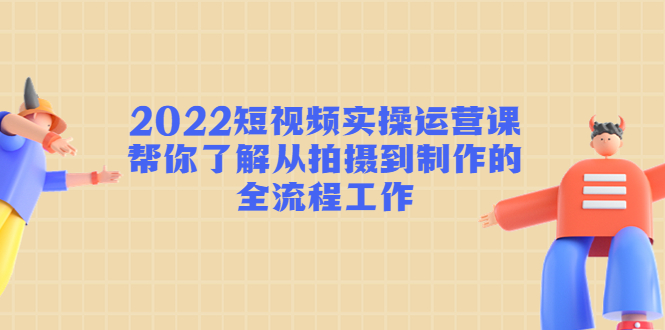 2022短视频实操运营课:帮你了解从拍摄到制作的全流程工作-小牛学府