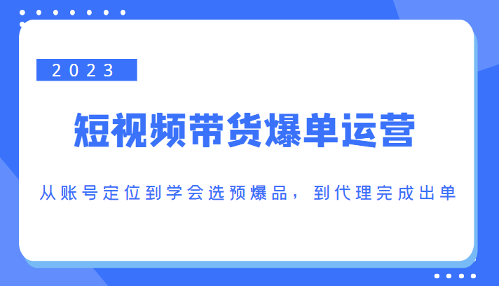 2023短视频带货爆单运营,从账号定位到学会选预爆品,到代理完成出单(价值1250元)-小牛学府