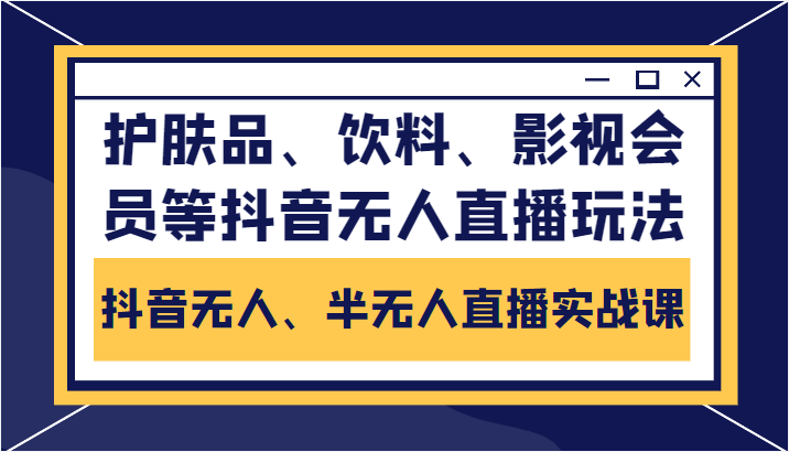 抖音无人、半无人直播实战课，护肤品、饮料、影视会员等抖音无人直播玩法-小牛学府