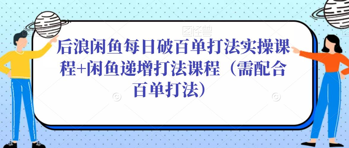 后浪闲鱼每日破百单打法实操课程+闲鱼递增打法课程(需配合百单打法)-小牛学府