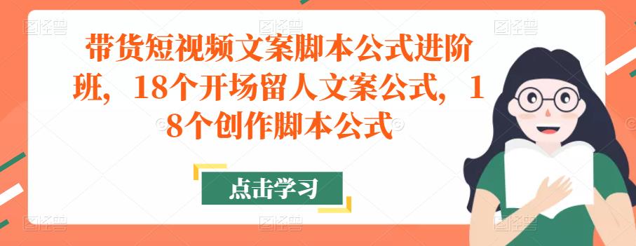 带货短视频文案脚本公式进阶班，18个开场留人文案公式，18个创作脚本公式-小牛学府