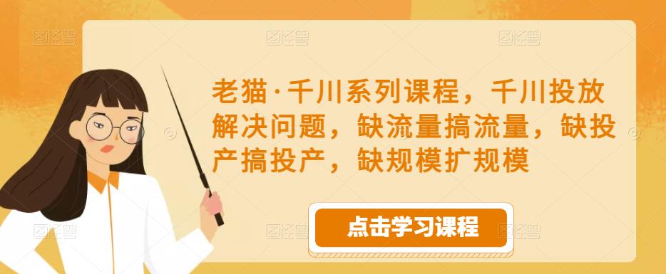 老猫·千川系列课程,千川投放解决问题,缺流量搞流量,缺投产搞投产,缺规模扩规模-小牛学府