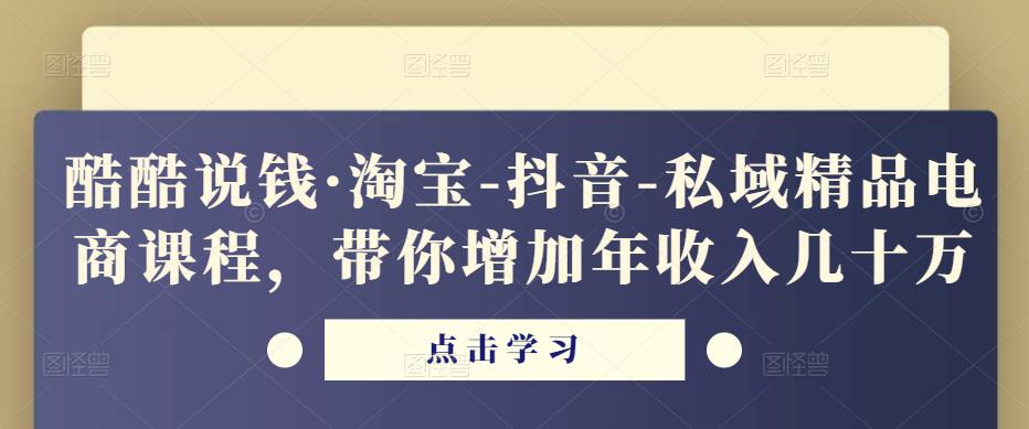 酷酷说钱·淘宝-抖音-私域精品电商课程,带你增加年收入几十万-小牛学府