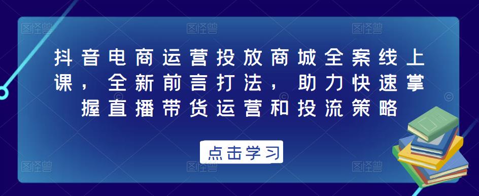 抖音电商运营投放商城全案线上课,全新前言打法,助力快速掌握直播带货运营和投流策略-小牛学府
